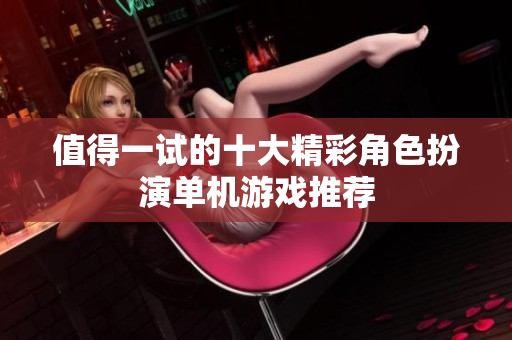 值得一试的十大精彩角色扮演单机游戏推荐