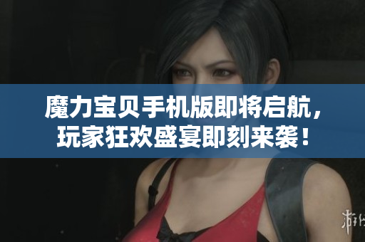 魔力宝贝手机版即将启航，玩家狂欢盛宴即刻来袭！