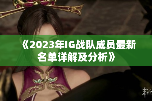《2023年IG战队成员最新名单详解及分析》