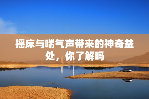 摇床与喘气声带来的神奇益处，你了解吗