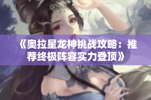 《奥拉星龙神挑战攻略：推荐终极阵容实力登顶》