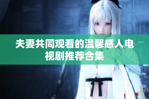 夫妻共同观看的温馨感人电视剧推荐合集
