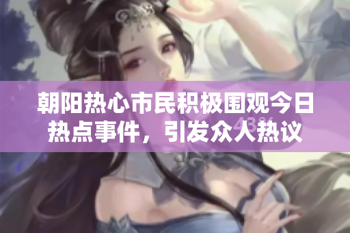 朝阳热心市民积极围观今日热点事件，引发众人热议