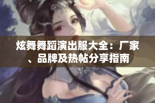 炫舞舞蹈演出服大全：厂家、品牌及热帖分享指南