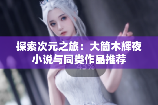 探索次元之旅：大筒木辉夜小说与同类作品推荐