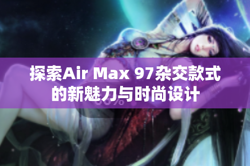 探索Air Max 97杂交款式的新魅力与时尚设计