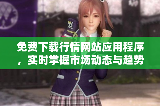 免费下载行情网站应用程序，实时掌握市场动态与趋势