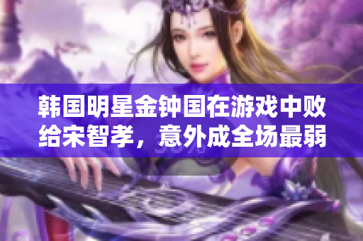 韩国明星金钟国在游戏中败给宋智孝，意外成全场最弱者