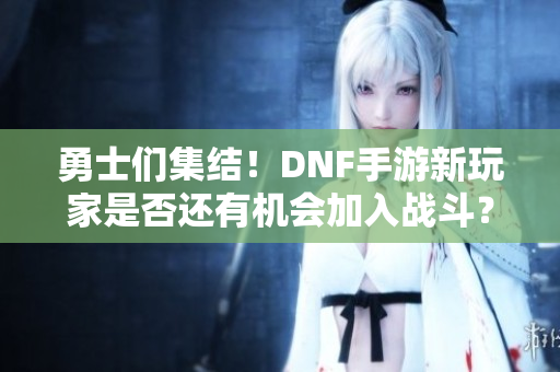 勇士们集结！DNF手游新玩家是否还有机会加入战斗？