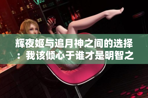 辉夜姬与追月神之间的选择：我该倾心于谁才是明智之举