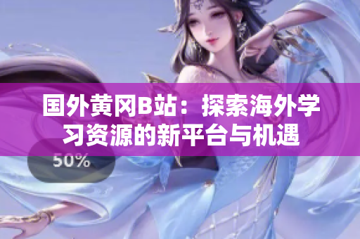 国外黄冈B站：探索海外学习资源的新平台与机遇