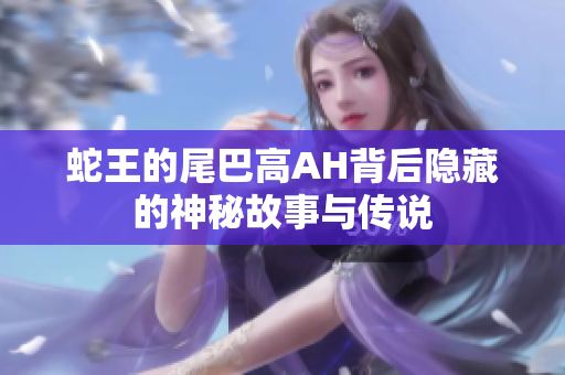蛇王的尾巴高AH背后隐藏的神秘故事与传说