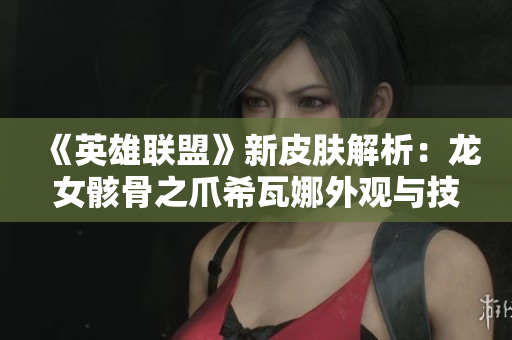 《英雄联盟》新皮肤解析：龙女骸骨之爪希瓦娜外观与技能一览