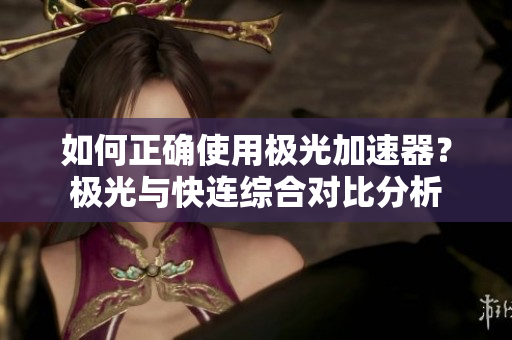 如何正确使用极光加速器？极光与快连综合对比分析