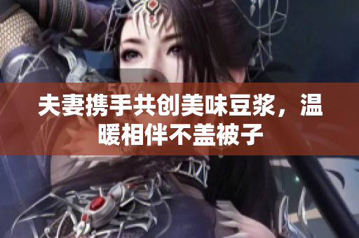 夫妻携手共创美味豆浆，温暖相伴不盖被子