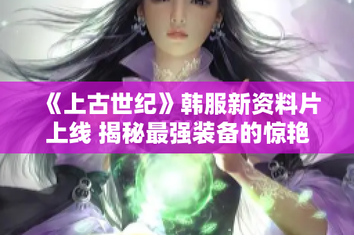 《上古世纪》韩服新资料片上线 揭秘最强装备的惊艳面貌