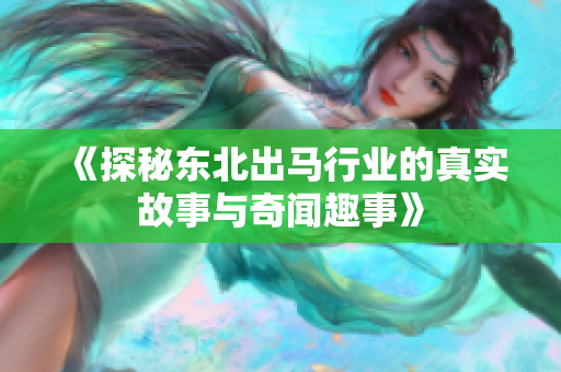 《探秘东北出马行业的真实故事与奇闻趣事》