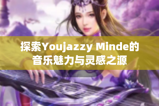 探索Youjazzy Minde的音乐魅力与灵感之源