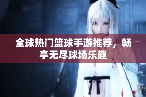 全球热门篮球手游推荐，畅享无尽球场乐趣