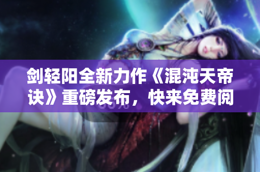 剑轻阳全新力作《混沌天帝诀》重磅发布，快来免费阅读探索神秘世界！