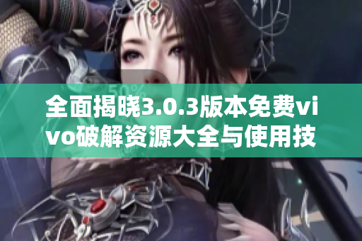 全面揭晓3.0.3版本免费vivo破解资源大全与使用技巧