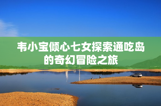 韦小宝倾心七女探索通吃岛的奇幻冒险之旅