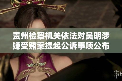 贵州检察机关依法对吴明涉嫌受贿案提起公诉事项公布