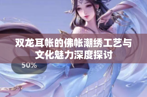双龙耳帐的佛帐潮绣工艺与文化魅力深度探讨