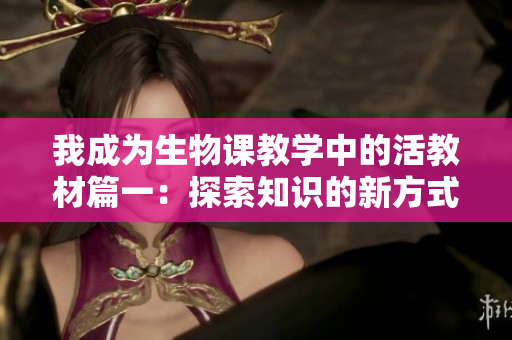 我成为生物课教学中的活教材篇一：探索知识的新方式