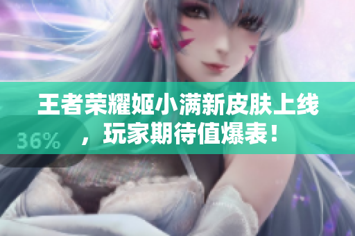 王者荣耀姬小满新皮肤上线，玩家期待值爆表！