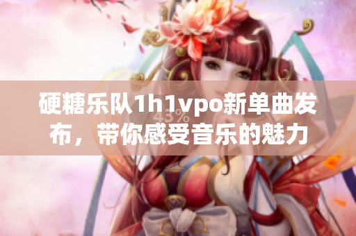 硬糖乐队1h1vpo新单曲发布，带你感受音乐的魅力