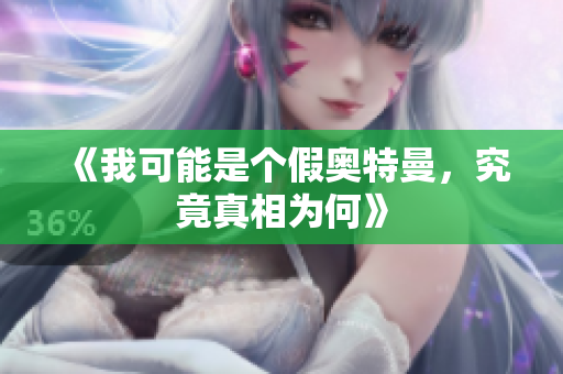 《我可能是个假奥特曼，究竟真相为何》