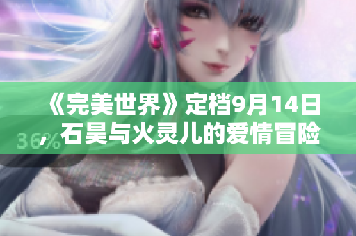 《完美世界》定档9月14日，石昊与火灵儿的爱情冒险启程