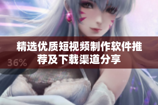精选优质短视频制作软件推荐及下载渠道分享