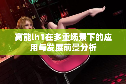 高能lh1在多重场景下的应用与发展前景分析