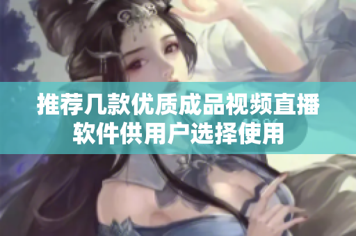 推荐几款优质成品视频直播软件供用户选择使用