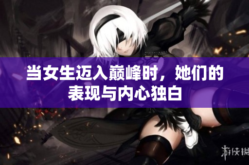当女生迈入巅峰时，她们的表现与内心独白
