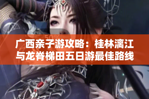 广西亲子游攻略：桂林漓江与龙脊梯田五日游最佳路线推荐