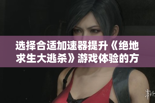 选择合适加速器提升《绝地求生大逃杀》游戏体验的方法解析