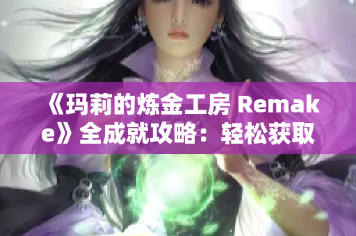 《玛莉的炼金工房 Remake》全成就攻略：轻松获取白金奖杯的秘籍分享