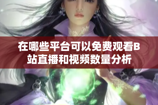 在哪些平台可以免费观看B站直播和视频数量分析