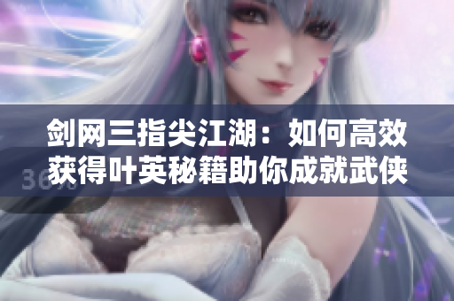 剑网三指尖江湖：如何高效获得叶英秘籍助你成就武侠传奇