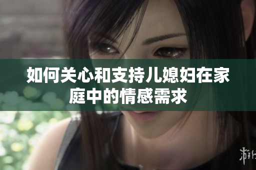 如何关心和支持儿媳妇在家庭中的情感需求