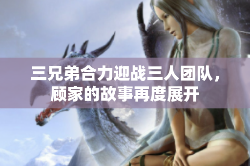 三兄弟合力迎战三人团队，顾家的故事再度展开