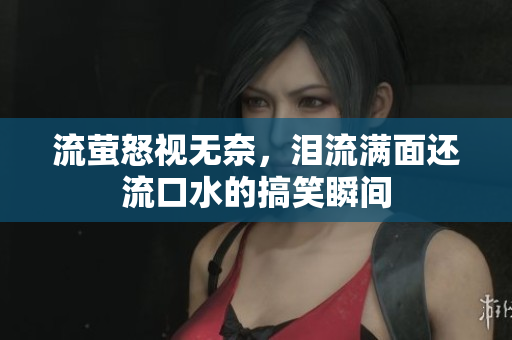 流萤怒视无奈，泪流满面还流口水的搞笑瞬间