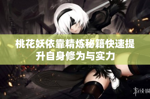 桃花妖依靠精炼秘籍快速提升自身修为与实力