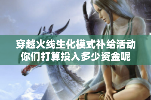 穿越火线生化模式补给活动你们打算投入多少资金呢