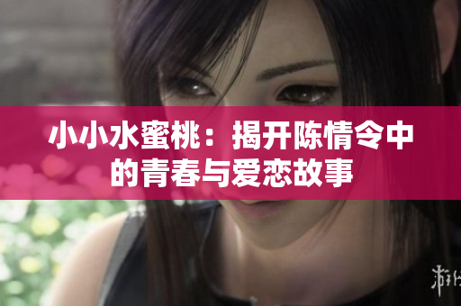 小小水蜜桃：揭开陈情令中的青春与爱恋故事
