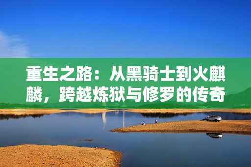重生之路：从黑骑士到火麒麟，跨越炼狱与修罗的传奇冒险