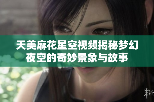 天美麻花星空视频揭秘梦幻夜空的奇妙景象与故事